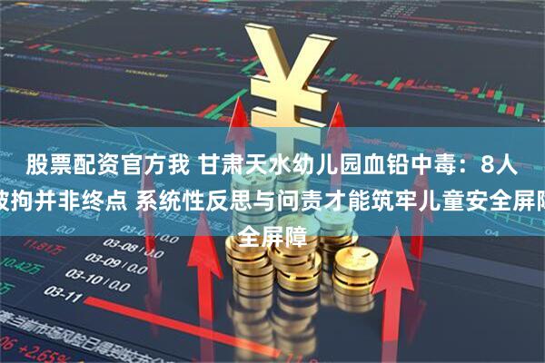 股票配资官方我 甘肃天水幼儿园血铅中毒：8人被拘并非终点 系统性反思与问责才能筑牢儿童安全屏障