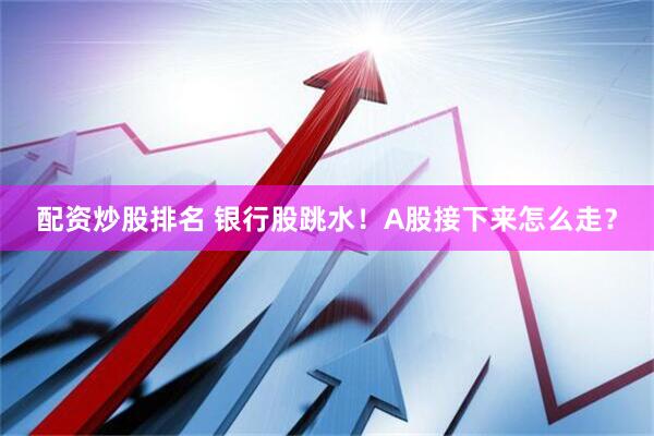 配资炒股排名 银行股跳水！A股接下来怎么走？