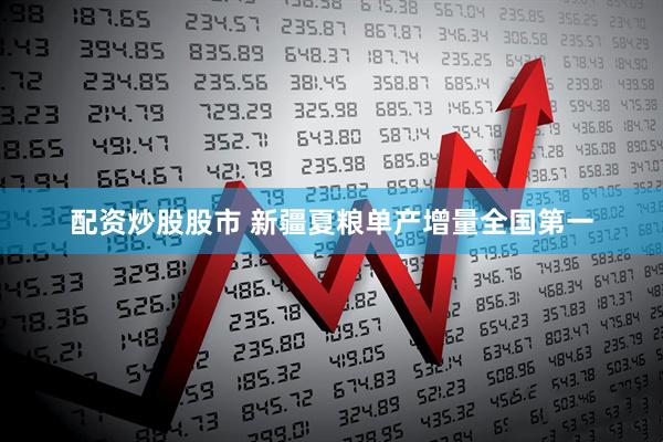 配资炒股股市 新疆夏粮单产增量全国第一