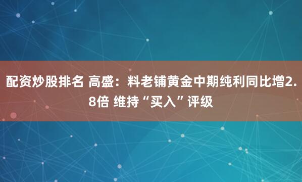 配资炒股排名 高盛：料老铺黄金中期纯利同比增2.8倍 维持“买入”评级