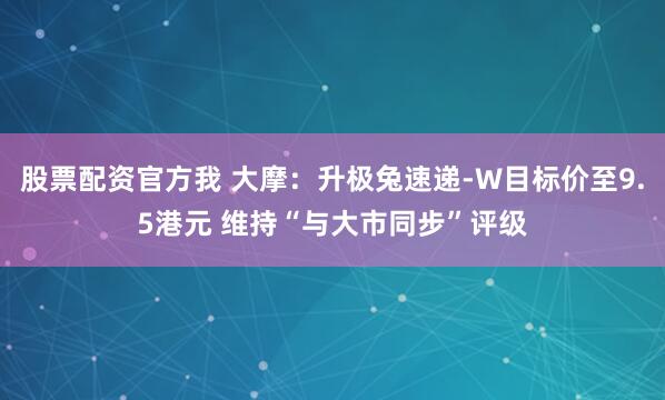 股票配资官方我 大摩：升极兔速递-W目标价至9.5港元 维持“与大市同步”评级
