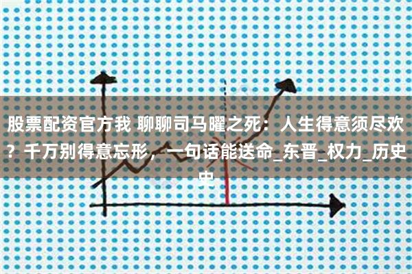 股票配资官方我 聊聊司马曜之死：人生得意须尽欢？千万别得意忘形，一句话能送命_东晋_权力_历史