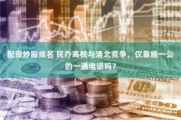 配资炒股排名 民办高校与清北竞争，仅靠施一公的一通电话吗？