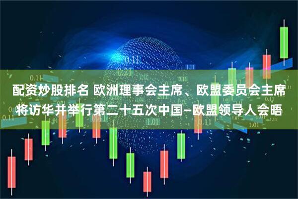 配资炒股排名 欧洲理事会主席、欧盟委员会主席将访华并举行第二十五次中国—欧盟领导人会晤