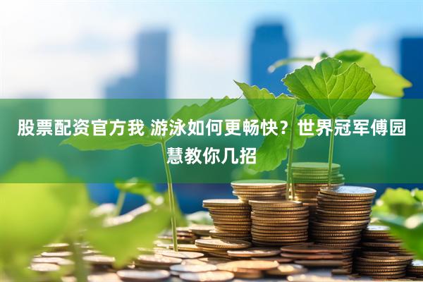 股票配资官方我 游泳如何更畅快？世界冠军傅园慧教你几招