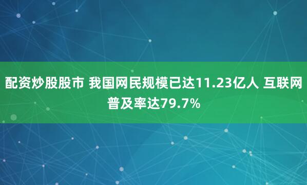 配资炒股股市 我国网民规模已达11.23亿人 互联网普及率达79.7%