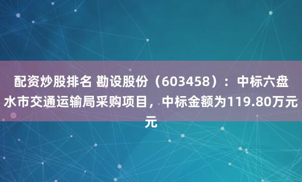 配资炒股排名 勘设股份（603458）：中标六盘水市交通运输局采购项目，中标金额为119.80万元