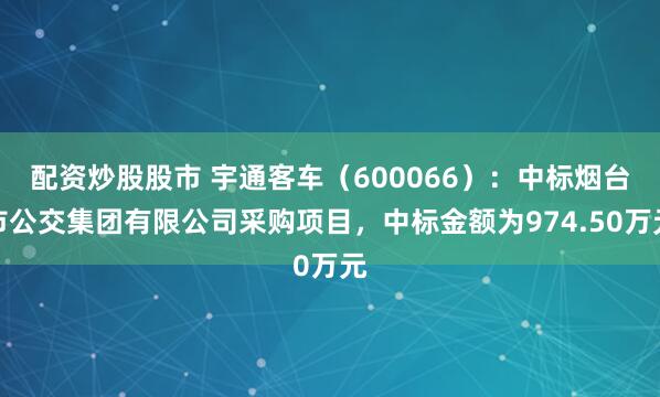 配资炒股股市 宇通客车（600066）：中标烟台市公交集团有限公司采购项目，中标金额为974.50万元
