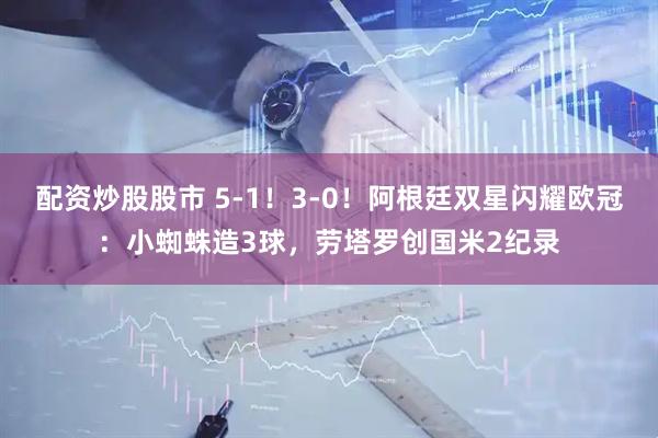 配资炒股股市 5-1！3-0！阿根廷双星闪耀欧冠：小蜘蛛造3球，劳塔罗创国米2纪录