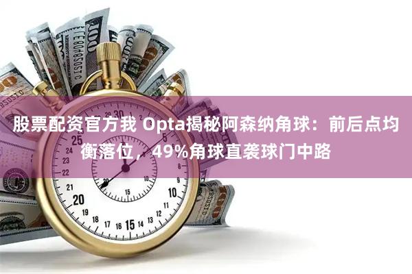股票配资官方我 Opta揭秘阿森纳角球：前后点均衡落位，49%角球直袭球门中路