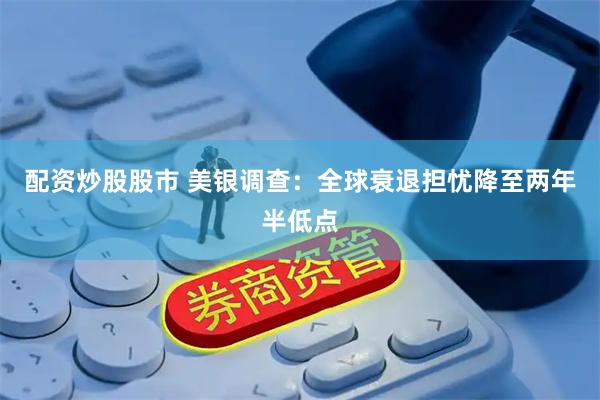 配资炒股股市 美银调查:全球衰退担忧降至两年半低点