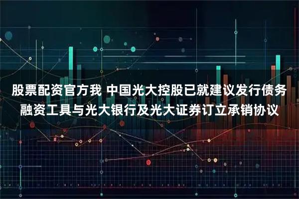 股票配资官方我 中国光大控股已就建议发行债务融资工具与光大银行及光大证券订立承销协议