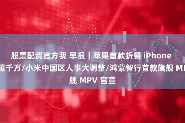 股票配资官方我 早报|苹果首款折叠 iPhone 产量或超千万/小米中国区人事大调整/鸿蒙智行首款旗舰 MPV 官宣