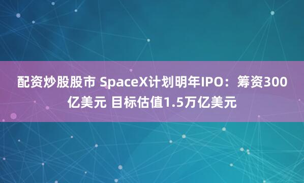 配资炒股股市 SpaceX计划明年IPO:筹资300亿美元 目标估值1.5万亿美元