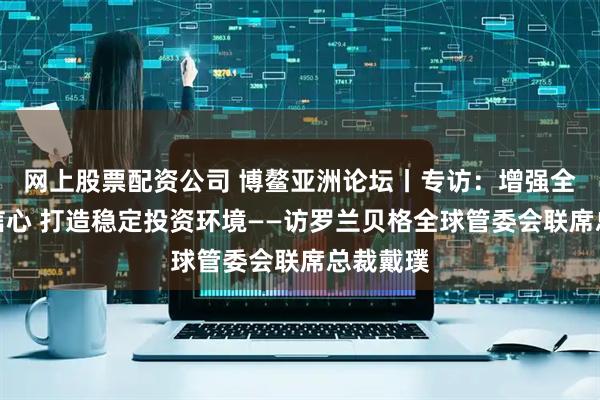 网上股票配资公司 博鳌亚洲论坛丨专访:增强全球市场信心 打造稳定投资环境——访罗兰贝格全球管委会联席总裁戴璞