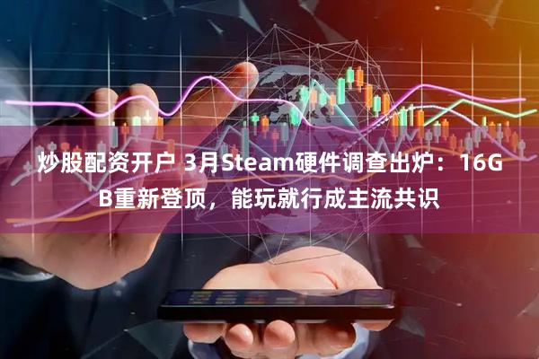 炒股配资开户 3月Steam硬件调查出炉：16GB重新登顶，能玩就行成主流共识