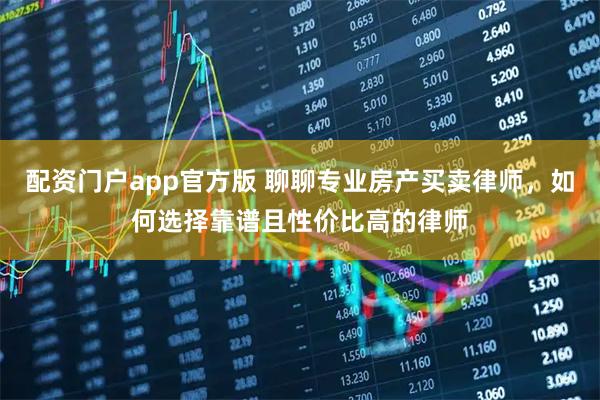 配资门户app官方版 聊聊专业房产买卖律师，如何选择靠谱且性价比高的律师