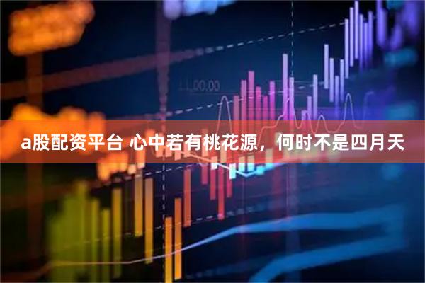 a股配资平台 心中若有桃花源，何时不是四月天