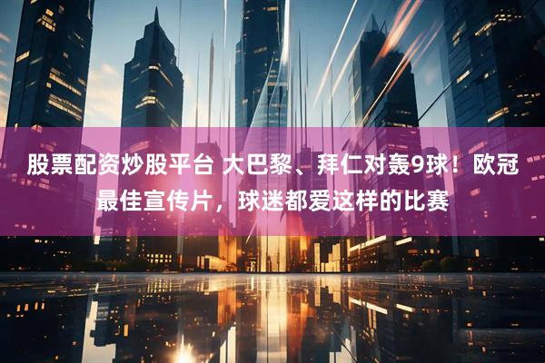 股票配资炒股平台 大巴黎、拜仁对轰9球！欧冠最佳宣传片，球迷都爱这样的比赛