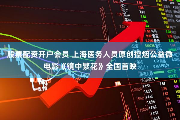 股票配资开户会员 上海医务人员原创控烟公益微电影《镜中繁花》全国首映