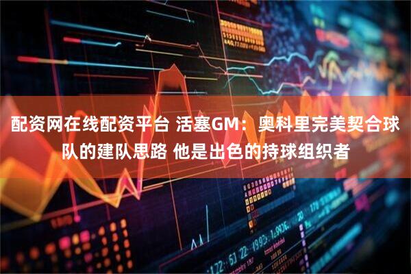 配资网在线配资平台 活塞GM：奥科里完美契合球队的建队思路 他是出色的持球组织者