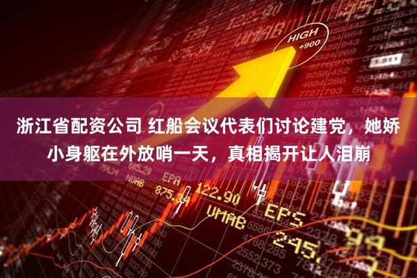 浙江省配资公司 红船会议代表们讨论建党，她娇小身躯在外放哨一天，真相揭开让人泪崩