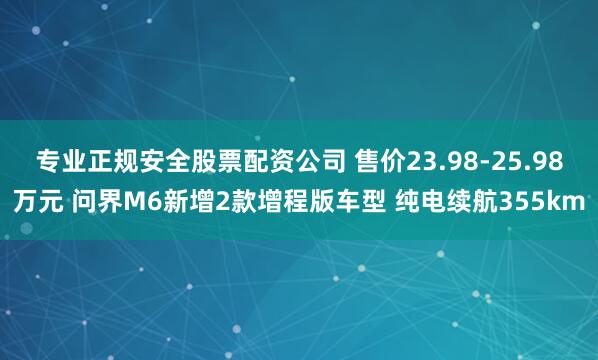 专业正规安全股票配资公司 售价23.98-25.98万元 问界M6新增2款增程版车型 纯电续航355km