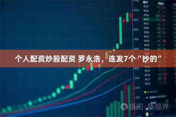 个人配资炒股配资 罗永浩，连发7个“抄的”