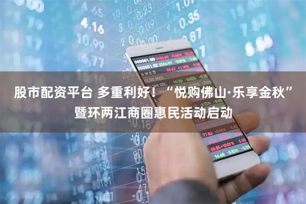 股市配资平台 多重利好！“悦购佛山·乐享金秋”暨环两江商圈惠民活动启动