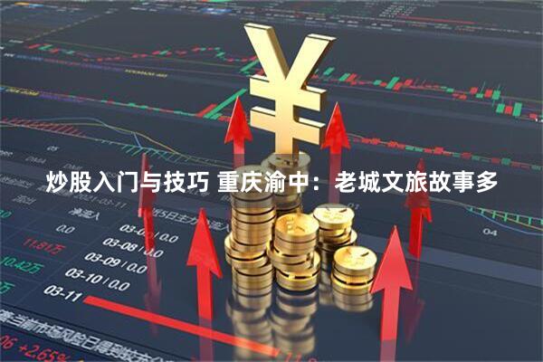 炒股入门与技巧 重庆渝中:老城文旅故事多