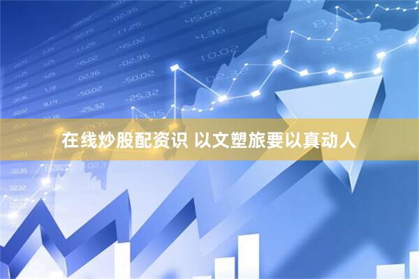 在线炒股配资识 以文塑旅要以真动人