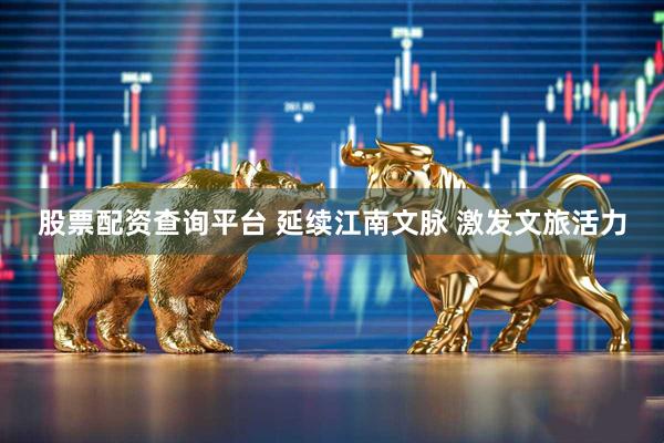 股票配资查询平台 延续江南文脉 激发文旅活力